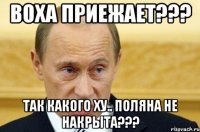 Воха приежает??? Так какого ху.. поляна не накрыта???