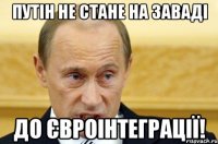 ПУТІН НЕ СТАНЕ НА ЗАВАДІ ДО ЄВРОІНТЕГРАЦІЇ!