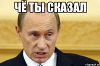 чё ты сказал 