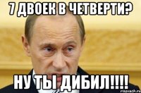 7 двоек в четверти? Ну ты дибил!!!!