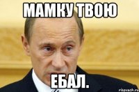 Мамку твою ебал.