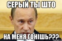 серый ты што на меня гонішь???