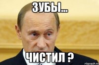 ЗУБЫ... ЧИСТИЛ ?