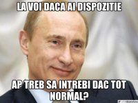 La voi daca ai dispozitie ap treb sa intrebi dac tot normal?