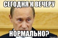 сегодня к вечеру нормально?