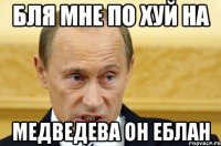 Бля мне по хуй на Медведева он Еблан