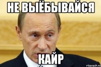 не выёбывайся кайр