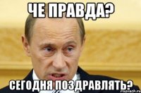 Че правда? Сегодня поздравлять?