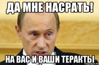 Да мне насрать! На вас и ваши теракты