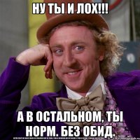 ну ты и лох!!! а в остальном, ты норм. Без обид.