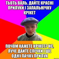 тьоть валь, дайте красні прилуки і запальнічку крікет почом кажете крікет? нє, луче дайте спічки і ше одну пачку прилук