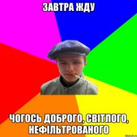 завтра жду чогось доброго, світлого, нефільтрованого