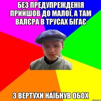 без предупрежденія прийшов до малої, а там валєра в трусах бігає з вертухи наїбнув обох