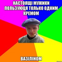 настоящі мужики пользуюця только одним кремом вазіліном