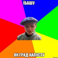 їбашу як град капусту