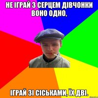 Не іграй з серцем дівчонки воно одно, Іграй зі сіськами, їх дві.