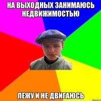 НА ВЫХОДНЫХ ЗАНИМАЮСЬ НЕДВИЖИМОСТЬЮ ЛЕЖУ И НЕ ДВИГАЮСЬ