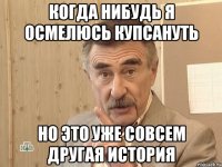 когда нибудь я осмелюсь купсануть но это уже совсем другая история