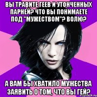 ВЫ ТРАВИТЕ ГЕЕВ И УТОНЧЕННЫХ ПАРНЕЙ? ЧТО ВЫ ПОНИМАЕТЕ ПОД "МУЖЕСТВОМ"? ВОЛЮ? А ВАМ БЫ ХВАТИЛО МУЖЕСТВА ЗАЯВИТЬ О ТОМ, ЧТО ВЫ ГЕЙ?