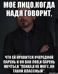 Мое лицо,когда Надя говорит, Что ей нравится очередной парень и он ван лов,и парень мечты,и "Ленка,я не могу..Он такой классный".