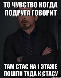 То чувство когда подруга говорит Там Стас на 1 этаже пошли туда к Стасу