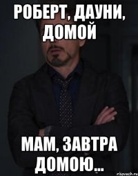 РОБЕРТ, ДАУНИ, ДОМОЙ МАМ, ЗАВТРА ДОМОЮ...