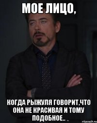 Мое лицо, когда Рыжуля говорит,что она не красивая и тому подобное..