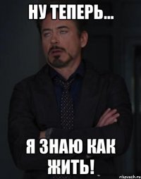 ну теперь... я знаю как жить!