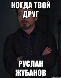 когда твой друг руслан жубанов