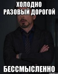 Холодно разовый дорогой Бессмысленно