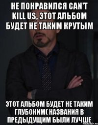 не понравился Can't Kill Us, этот альбом будет не таким крутым этот альбом будет не таким глубоким( названия в предыдущим были лучше