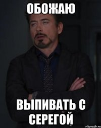 обожаю выпивать с Серегой