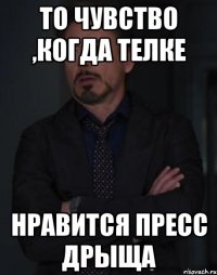 то чувство ,когда телке нравится пресс дрыща