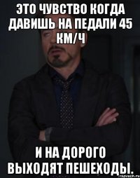 Это чувство когда давишь на педали 45 км/ч и на дорого выходят пешеходы.