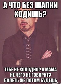 а что без шапки ходишь? тебе не холодно? а мама не чего не говорит? болеть же потом будешь