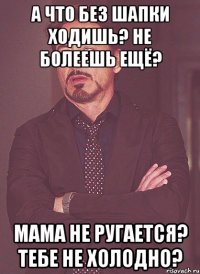 А что без шапки ходишь? Не болеешь ещё? Мама не ругается? Тебе не холодно?