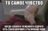 То самое чувство Когда у какого-то мелкого задрота есть ТАКАЯ девушка, а ты вообще один