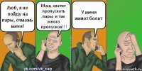 Люб, я не пойду на пары, отмажь меня! Маш, хватит пропускать пары, и так много пропусков!!! У меня живот болит