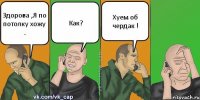 Здорова ,Я по потолку хожу . Как? Хуем об чердак !