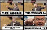 VERNULSIA S GRECII ETOT S ETOI RASSTALSIA TE UZE PERESTALI DRUG S DRGUOM OBWIATSIA DA NU NAHUI REBIATA, JA NE V TEME