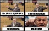 ты вчера драчила на вчирашнега байфренда МАКСИМА