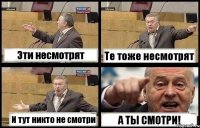 Эти несмотрят Те тоже несмотрят И тут никто не смотри А ТЫ СМОТРИ!