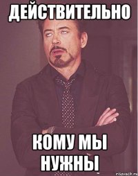 действительно кому мы нужны