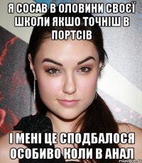 Я сосав в оловини своєї школи якшо точніш в портсів і мені це сподбалося особиво коли в анал