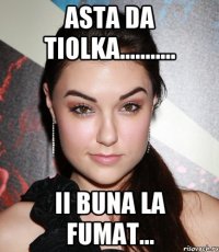 Asta da tiolka........... ii buna la fumat...