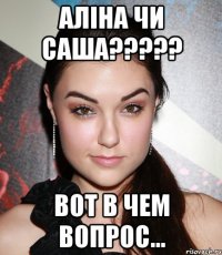 АЛІНА ЧИ САША????? ВОТ В ЧЕМ ВОПРОС...