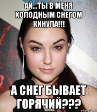 Ай...Ты в меня холодным снегом кинула!!! А снег бывает горячий???