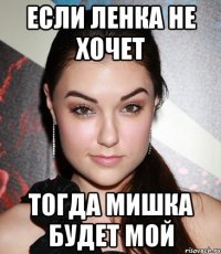 если ленка не хочет тогда мишка будет мой