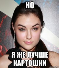 но я же лучше картошки