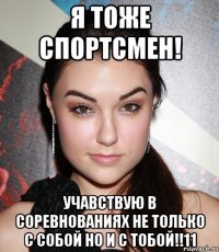 Я тоже спортсмен! Учавствую в соревнованиях не только с собой но и с тобой!!11